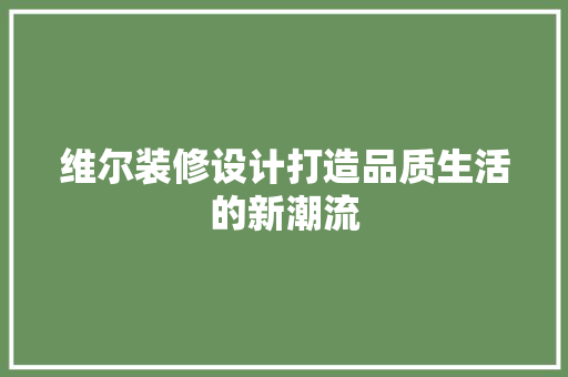 维尔装修设计打造品质生活的新潮流