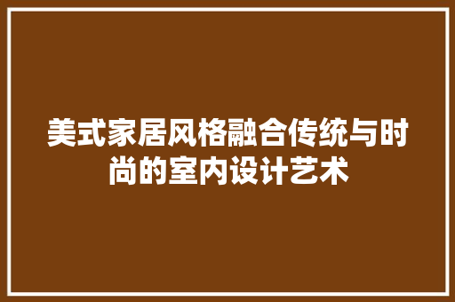 美式家居风格融合传统与时尚的室内设计艺术