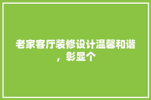 老家客厅装修设计温馨和谐，彰显个
