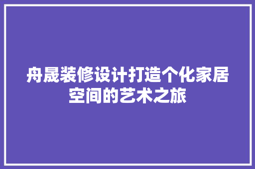 舟晟装修设计打造个化家居空间的艺术之旅
