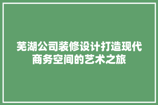 芜湖公司装修设计打造现代商务空间的艺术之旅