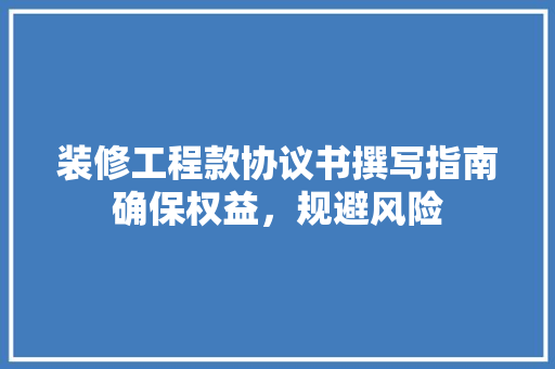 装修工程款协议书撰写指南确保权益，规避风险