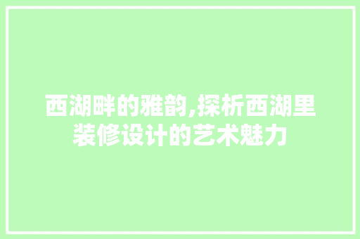 西湖畔的雅韵,探析西湖里装修设计的艺术魅力