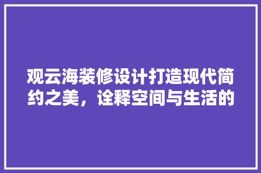 观云海装修设计打造现代简约之美，诠释空间与生活的和谐共鸣