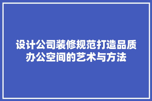设计公司装修规范打造品质办公空间的艺术与方法