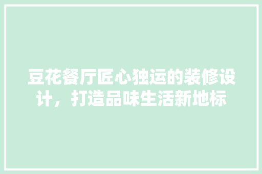 豆花餐厅匠心独运的装修设计，打造品味生活新地标
