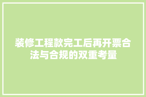装修工程款完工后再开票合法与合规的双重考量
