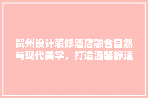 贺州设计装修酒店融合自然与现代美学，打造温馨舒适的居住体验