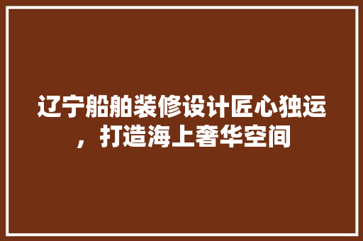 辽宁船舶装修设计匠心独运，打造海上奢华空间