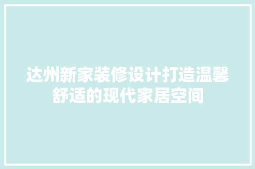 达州新家装修设计打造温馨舒适的现代家居空间