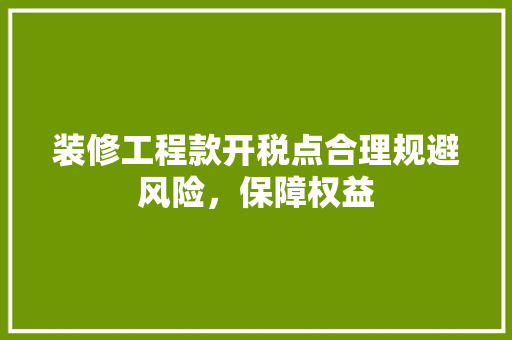 装修工程款开税点合理规避风险，保障权益