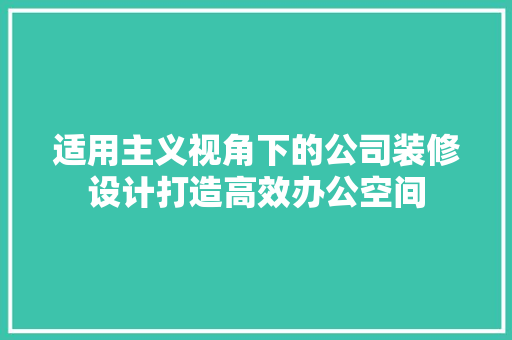 适用主义视角下的公司装修设计打造高效办公空间