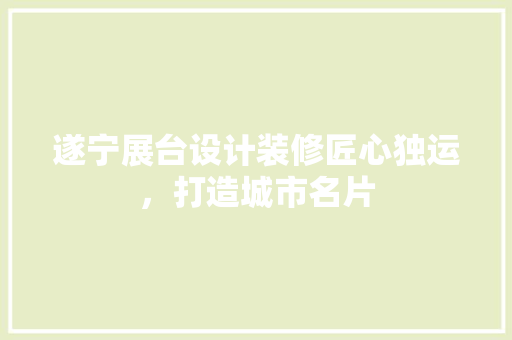 遂宁展台设计装修匠心独运，打造城市名片