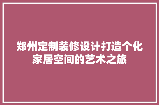 郑州定制装修设计打造个化家居空间的艺术之旅