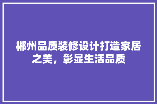郴州品质装修设计打造家居之美，彰显生活品质