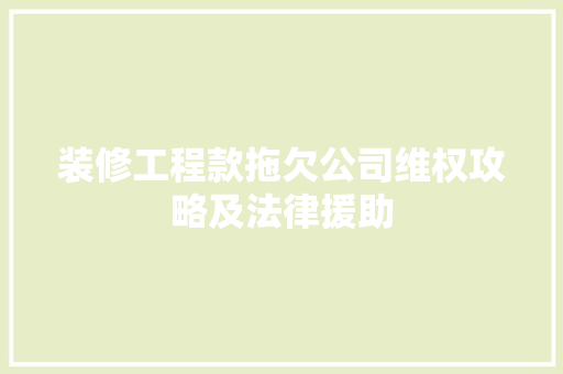 装修工程款拖欠公司维权攻略及法律援助