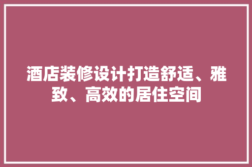 酒店装修设计打造舒适、雅致、高效的居住空间