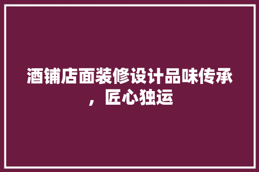 酒铺店面装修设计品味传承，匠心独运
