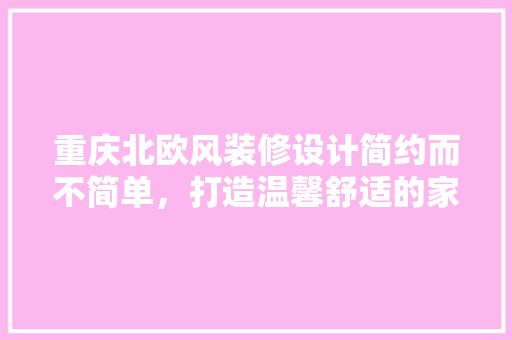 重庆北欧风装修设计简约而不简单，打造温馨舒适的家