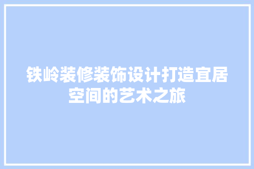 铁岭装修装饰设计打造宜居空间的艺术之旅