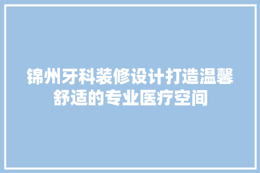 锦州牙科装修设计打造温馨舒适的专业医疗空间