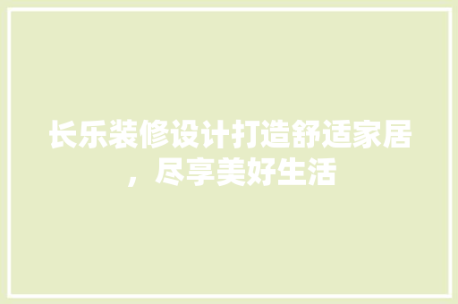 长乐装修设计打造舒适家居，尽享美好生活