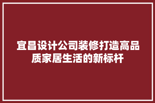 宜昌设计公司装修打造高品质家居生活的新标杆