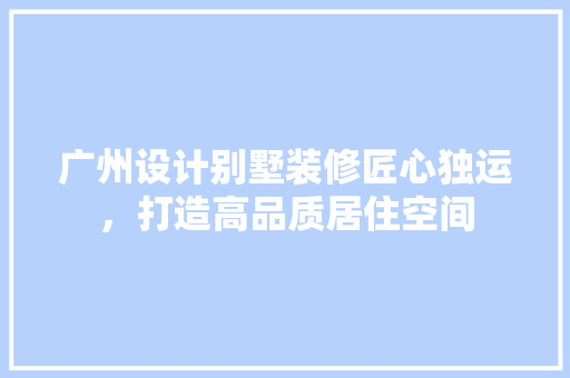 广州设计别墅装修匠心独运，打造高品质居住空间
