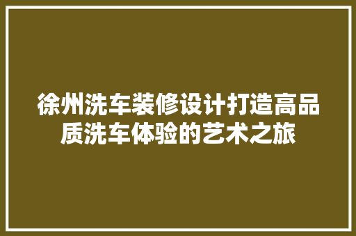 徐州洗车装修设计打造高品质洗车体验的艺术之旅