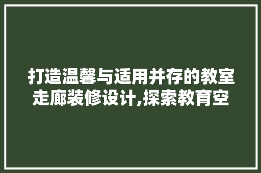 打造温馨与适用并存的教室走廊装修设计,探索教育空间的美学与功能