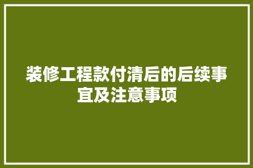 装修工程款付清后的后续事宜及注意事项
