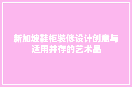 新加坡鞋柜装修设计创意与适用并存的艺术品