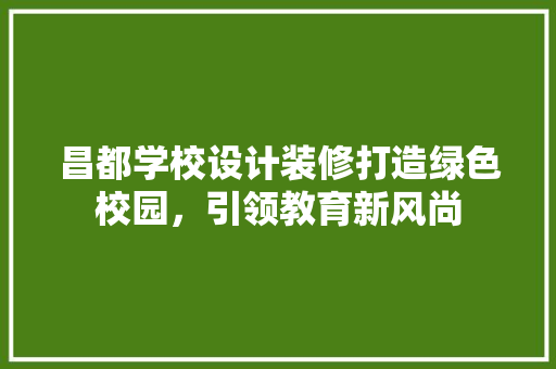 昌都学校设计装修打造绿色校园，引领教育新风尚