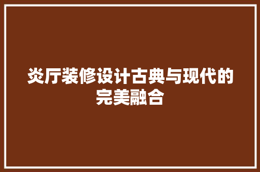 炎厅装修设计古典与现代的完美融合