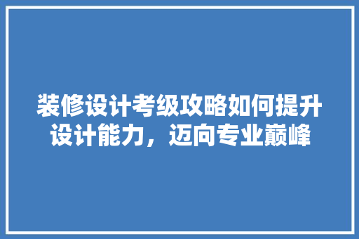 装修设计考级攻略如何提升设计能力，迈向专业巅峰