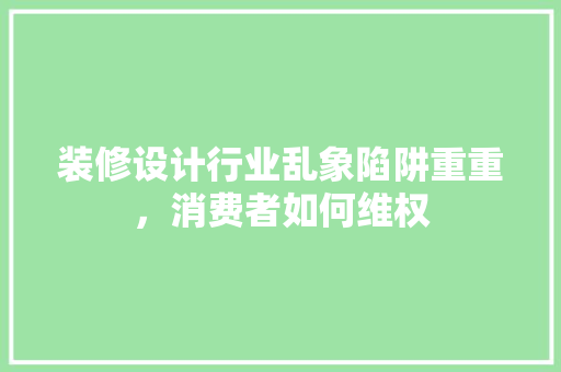 装修设计行业乱象陷阱重重，消费者如何维权