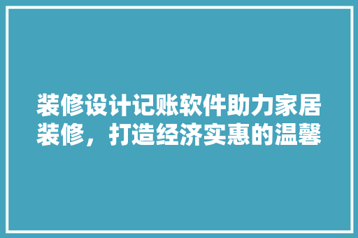 装修设计记账软件助力家居装修，打造经济实惠的温馨家园