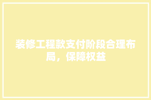 装修工程款支付阶段合理布局，保障权益