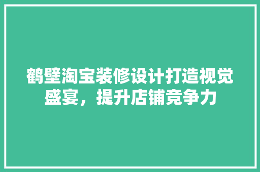 鹤壁淘宝装修设计打造视觉盛宴，提升店铺竞争力