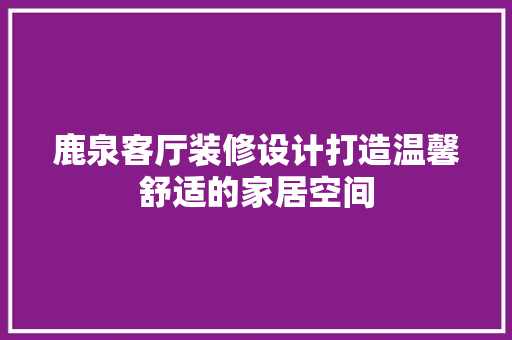 鹿泉客厅装修设计打造温馨舒适的家居空间