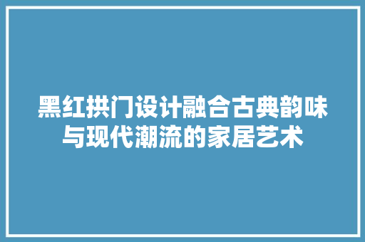 黑红拱门设计融合古典韵味与现代潮流的家居艺术