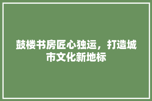 鼓楼书房匠心独运，打造城市文化新地标