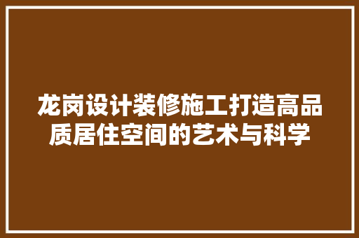 龙岗设计装修施工打造高品质居住空间的艺术与科学