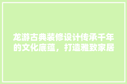 龙游古典装修设计传承千年的文化底蕴，打造雅致家居空间