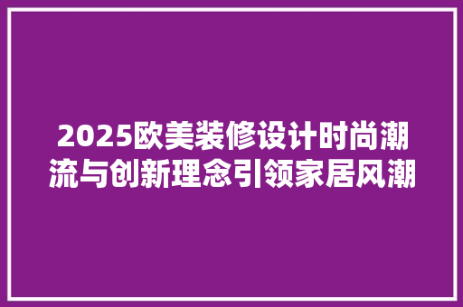 2025欧美装修设计时尚潮流与创新理念引领家居风潮