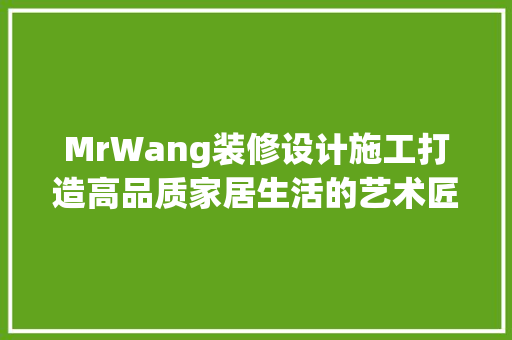MrWang装修设计施工打造高品质家居生活的艺术匠心