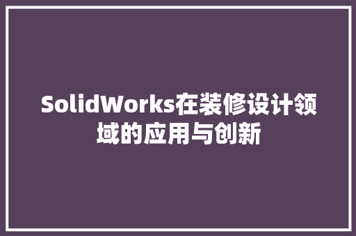 SolidWorks在装修设计领域的应用与创新