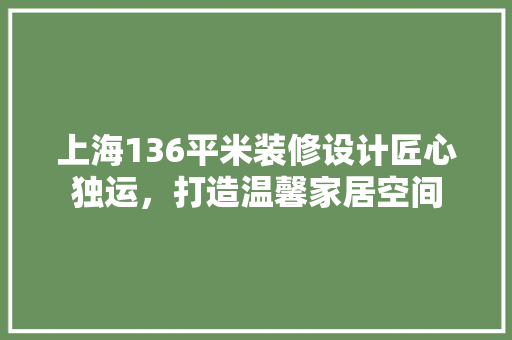 上海136平米装修设计匠心独运，打造温馨家居空间