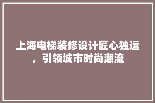 上海电梯装修设计匠心独运，引领城市时尚潮流
