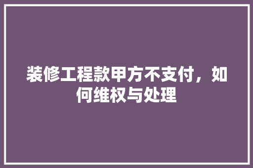 装修工程款甲方不支付，如何维权与处理